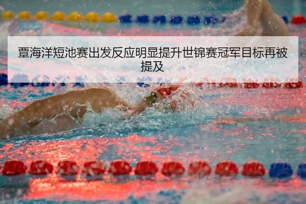 覃海洋短池赛出发反应明显提升世锦赛冠军目标再被提及